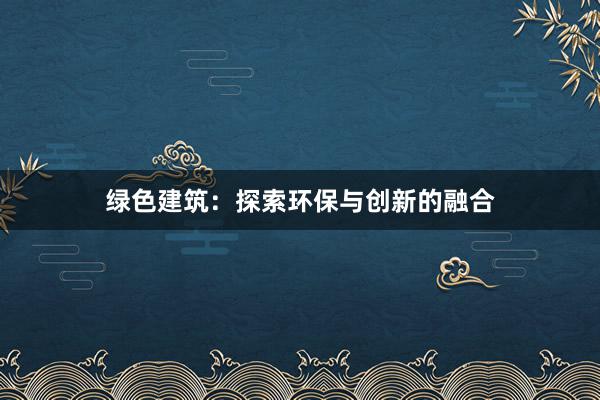 绿色建筑：探索环保与创新的融合