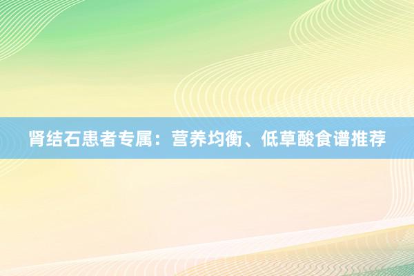 肾结石患者专属：营养均衡、低草酸食谱推荐