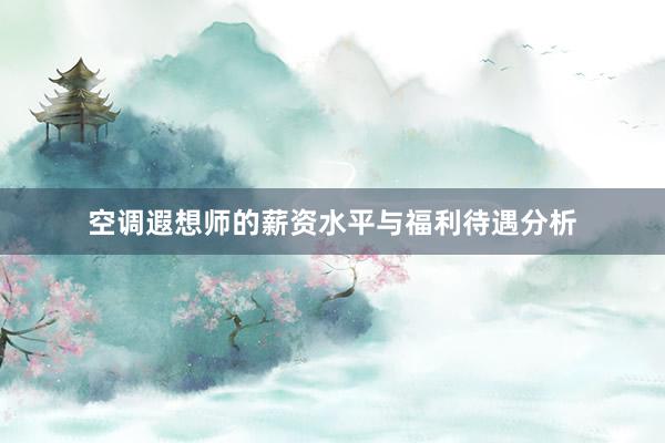 空调遐想师的薪资水平与福利待遇分析