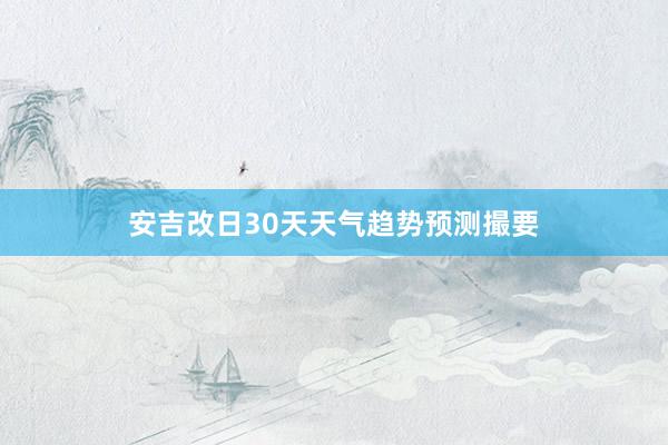 安吉改日30天天气趋势预测撮要