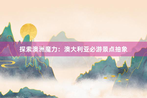 探索澳洲魔力：澳大利亚必游景点抽象